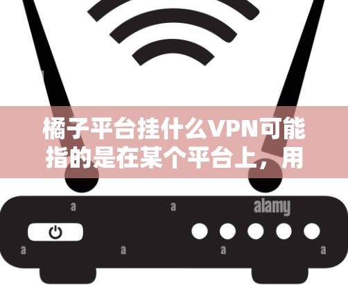 橘子平台挂什么VPN可能指的是在某个平台上，用户需要访问某个VPN服务或功能。以下是一些可能的情况