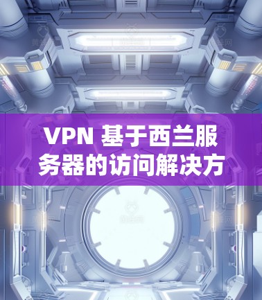 VPN 基于西兰服务器的访问解决方案