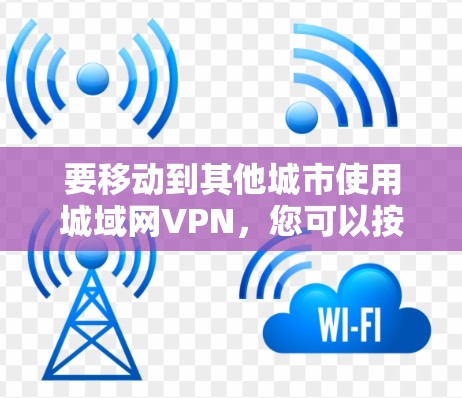 要移动到其他城市使用城域网VPN，您可以按照以下步骤操作