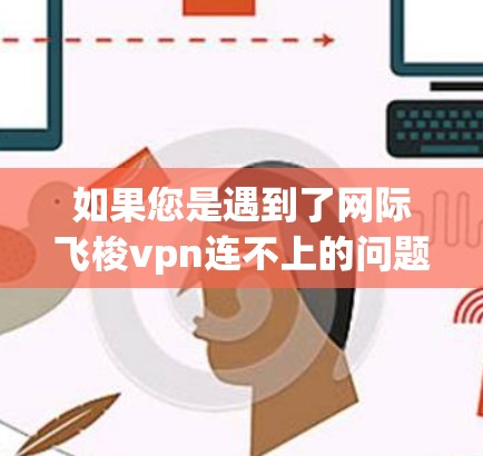 如果您是遇到了网际飞梭vpn连不上的问题,可能需要从以下几个方面进行检查和处理