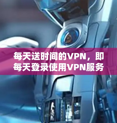 每天送时间的VPN，即每天登录使用VPN服务。以下是详细的步骤和建议