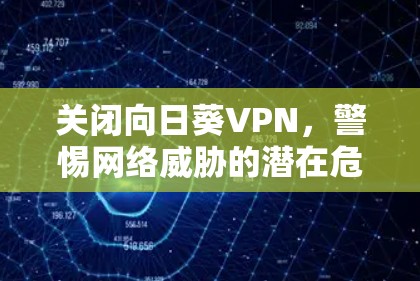 关闭向日葵VPN,警惕网络威胁的潜在危险