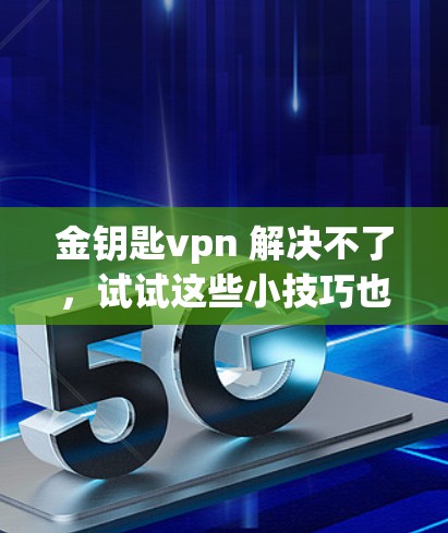 金钥匙vpn 解决不了,试试这些小技巧也能解决!