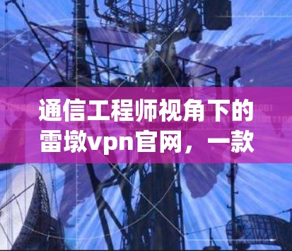通信工程师视角下的雷墩vpn官网,一款创新通信设备的解决方案