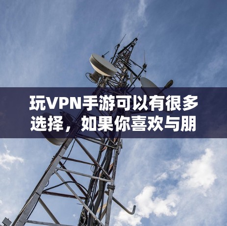 玩VPN手游可以有很多选择,如果你喜欢与朋友或社交软件分享游戏体验,可以选择适合多人在线或多人组的游戏。以下是一些常见的VPN手游类型和特点,供你参考