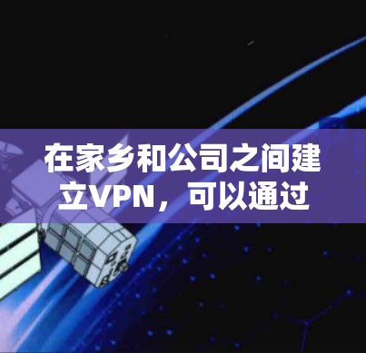 在家乡和公司之间建立VPN，可以通过以下步骤进行