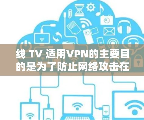 线 TV 适用VPN的主要目的是为了防止网络攻击在该线 TV 的网络中传播,通过VPN隔离攻击者,确保线 TV 的安全。以下是详细的解释