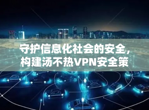 守护信息化社会的安全,构建汤不热VPN安全策略,从网络安全到技术优化