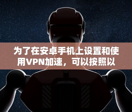 为了在安卓手机上设置和使用VPN加速,可以按照以下步骤进行操作
