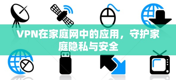 VPN在家庭网中的应用,守护家庭隐私与安全