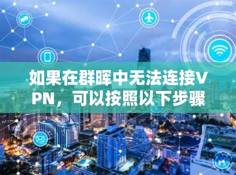 如果在群晖中无法连接VPN，可以按照以下步骤进行排查和解决