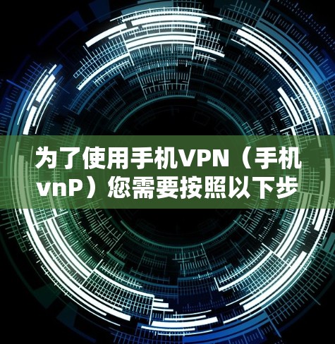为了使用手机VPN(手机vnP)您需要按照以下步骤操作