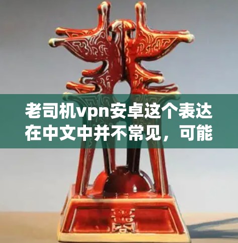 老司机vpn安卓这个表达在中文中并不常见，可能存在一定的误用或误解。通常，vpn在中文中并不常用，可能有其他含义或拼写错误。以下是一些可能的解释和建议