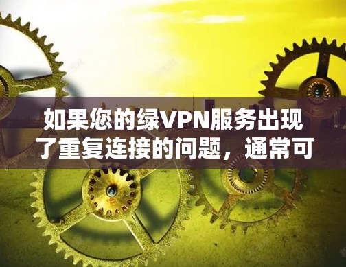 如果您的绿VPN服务出现了重复连接的问题,通常可以按照以下步骤进行检查和解决