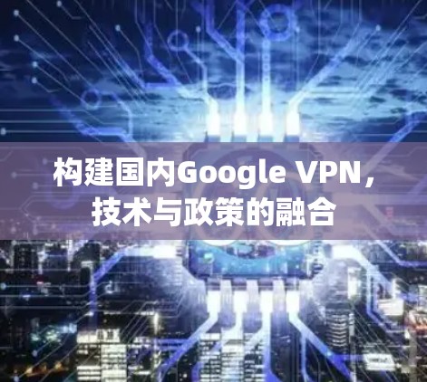 构建国内Google VPN,技术与政策的融合
