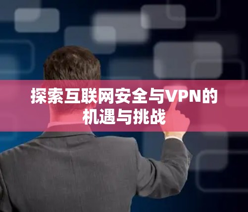 探索互联网安全与VPN的机遇与挑战