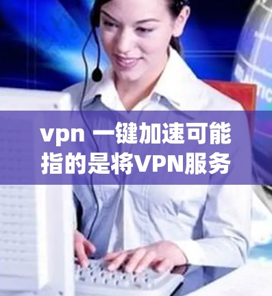 vpn 一键加速可能指的是将VPN服务加速到更方便使用的状态。以下是一些可能的解释和解决方案