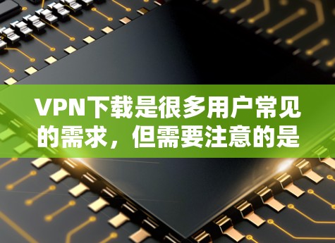 VPN下载是很多用户常见的需求,但需要注意的是,下载VPN内容前最好选择可靠的VPN服务,并遵守其使用条款,避免下载不明链接或服务