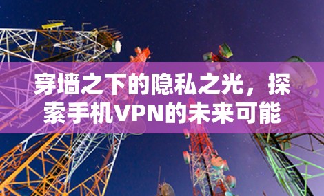 穿墙之下的隐私之光,探索手机VPN的未来可能