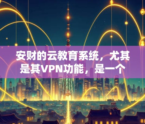 安财的云教育系统,尤其是其VPN功能,是一个高度集成和严格管理的网络环境,旨在保障用户数据的安全和访问的高效性。以下是对安财云教育系统中VPN部分的详细分析