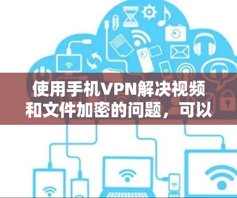 使用手机VPN解决视频和文件加密的问题,可以按照以下步骤进行