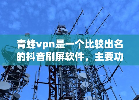青蜂vpn是一个比较出名的抖音刷屏软件,主要功能包括刷屏、收藏、设置、优化等。以下是详细的使用步骤和注意事项