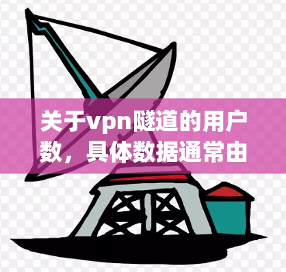 关于vpn隧道的用户数,具体数据通常由统计部门或隧道运营方提供。以下是一些可能的用户数统计