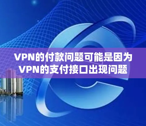 VPN的付款问题可能是因为VPN的支付接口出现问题,或者无法连接到支付系统。以下是几种可能的解决方法