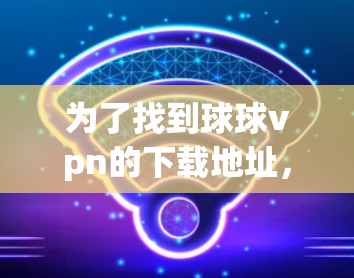 为了找到球球vpn的下载地址,您可以按照以下步骤进行