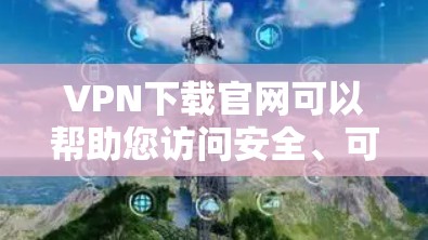 VPN下载官网可以帮助您访问安全、可靠的VPN服务。以下是一些推荐的VPN下载网站,您可以根据自己的需求选择
