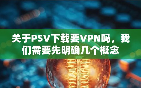 关于PSV下载要VPN吗,我们需要先明确几个概念