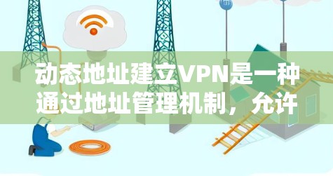 动态地址建立VPN是一种通过地址管理机制,允许用户动态切换服务器地址的VPN技术,旨在提高网络的稳定性与响应速度。以下是对该技术的详细分析和总结