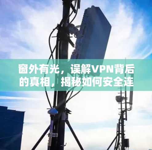 窗外有光,误解VPN背后的真相,揭秘如何安全连接互联网