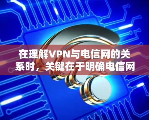 在理解VPN与电信网的关系时,关键在于明确电信网的公网IP及其在VPN中的作用。以下是逐步解释