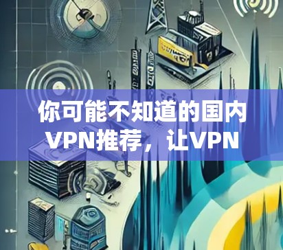 你可能不知道的国内VPN推荐,让VPN更安全的替代方案