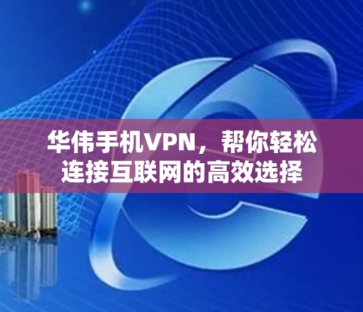 华伟手机VPN,帮你轻松连接互联网的高效选择