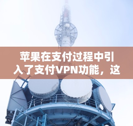 苹果在支付过程中引入了支付VPN功能,这是为了保护用户支付时的账户数据和隐私。这种支付VPN通常用于支付时的加密和保护,确保支付后的账户信息不会被泄露