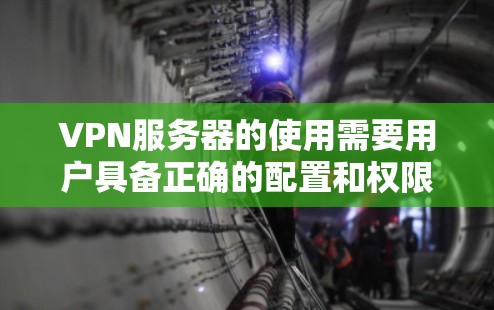 VPN服务器的使用需要用户具备正确的配置和权限,同时也需要考虑一些常见问题和特殊情况。以下是逐步的解决方案