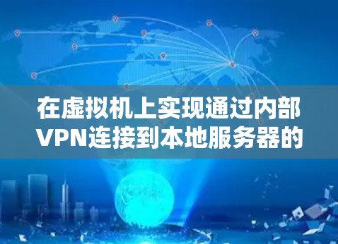 在虚拟机上实现通过内部VPN连接到本地服务器的过程如下