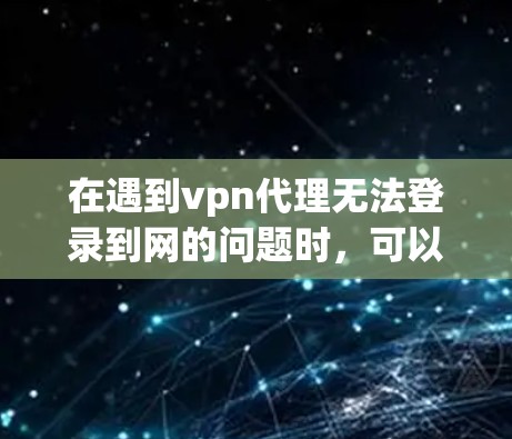 在遇到vpn代理无法登录到网的问题时,可以按照以下步骤逐一排查