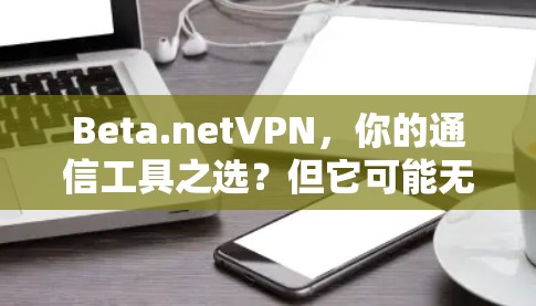 Beta.netVPN,你的通信工具之选?但它可能无法满足你的需求