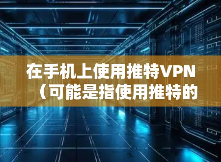 在手机上使用推特VPN(可能是指使用推特的VPN服务,或在特定应用中使用)的步骤如下