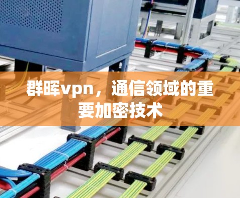 群晖vpn,通信领域的重要加密技术