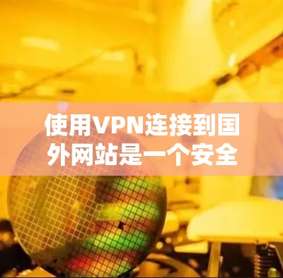 使用VPN连接到国外网站是一个安全可靠的选择,以下是一个详细的步骤指南,帮助你有效地使用VPN