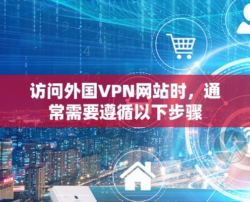 访问外国VPN网站时,通常需要遵循以下步骤