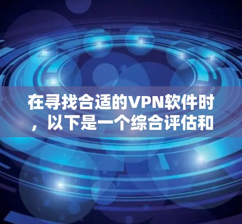 在寻找合适的VPN软件时,以下是一个综合评估和推荐的步骤和建议