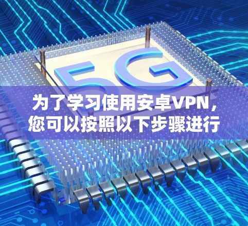 为了学习使用安卓VPN,您可以按照以下步骤进行