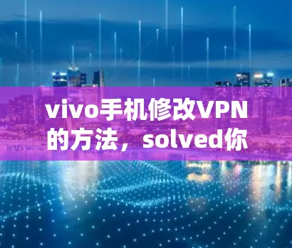 vivo手机修改VPN的方法,solved你的所有疑惑!