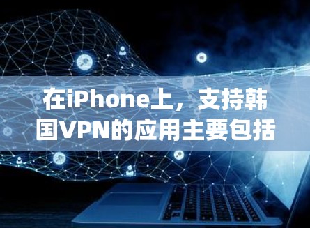 在iPhone上,支持韩国VPN的应用主要包括视频通话应用Parallax和视频搜索应用DeepSeek。以下是对这些应用的详细分析和使用方法