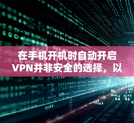 在手机开机时自动开启VPN并非安全的选择,以下是对该问题的清晰总结和建议